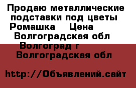 Продаю металлические подставки под цветы “Ромашка“ › Цена ­ 396 - Волгоградская обл., Волгоград г.  »    . Волгоградская обл.